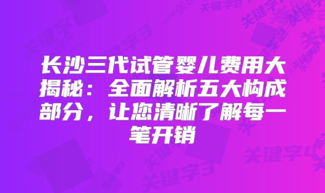 长沙三代试管婴儿费用大揭秘：全面解析五大构成部分，让您清晰了解每一笔开销