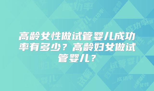 高龄女性做试管婴儿成功率有多少？高龄妇女做试管婴儿？