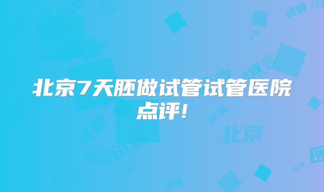 北京7天胚做试管试管医院点评!