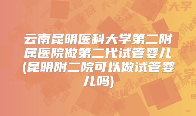 云南昆明医科大学第二附属医院做第二代试管婴儿(昆明附二院可以做试管婴儿吗)