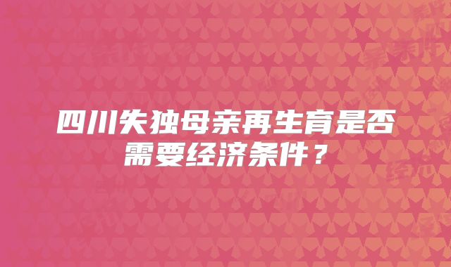 四川失独母亲再生育是否需要经济条件？