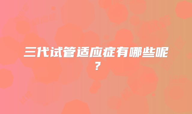 三代试管适应症有哪些呢？