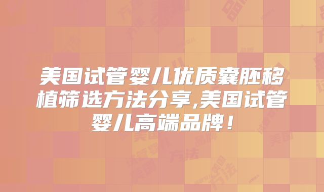 美国试管婴儿优质囊胚移植筛选方法分享,美国试管婴儿高端品牌！