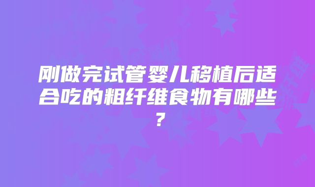 刚做完试管婴儿移植后适合吃的粗纤维食物有哪些？