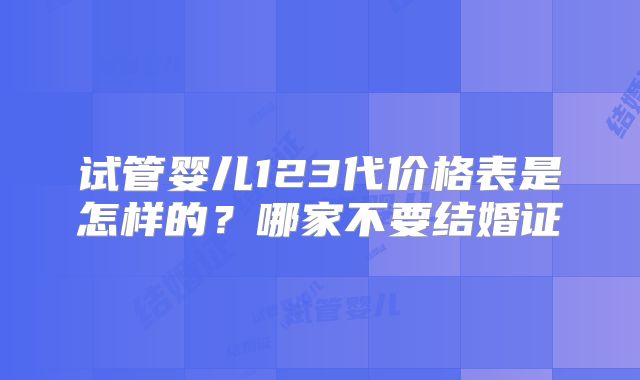 试管婴儿123代价格表是怎样的？哪家不要结婚证
