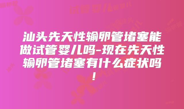 汕头先天性输卵管堵塞能做试管婴儿吗-现在先天性输卵管堵塞有什么症状吗！