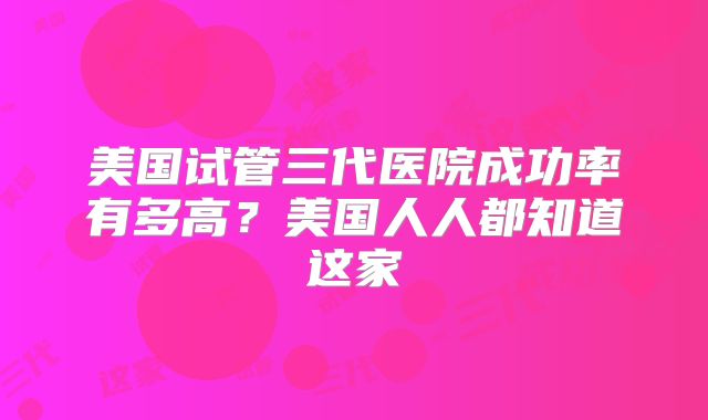 美国试管三代医院成功率有多高？美国人人都知道这家