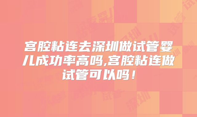 宫腔粘连去深圳做试管婴儿成功率高吗,宫腔粘连做试管可以吗！