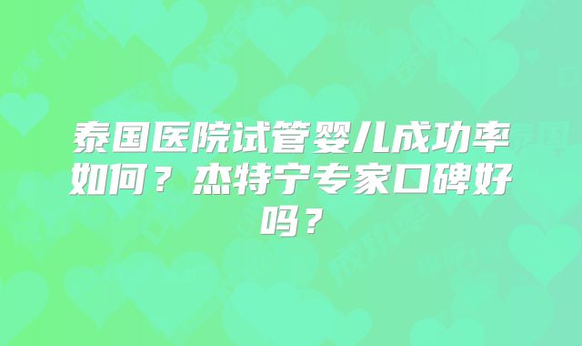 泰国医院试管婴儿成功率如何？杰特宁专家口碑好吗？