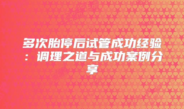 多次胎停后试管成功经验：调理之道与成功案例分享