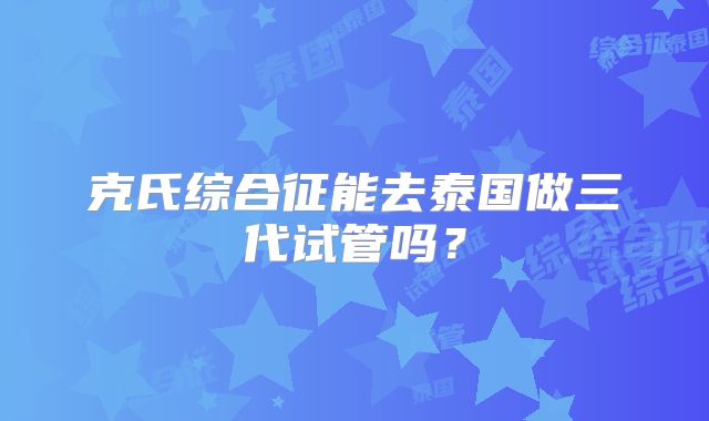 克氏综合征能去泰国做三代试管吗？