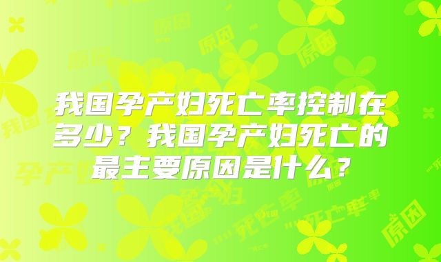 我国孕产妇死亡率控制在多少？我国孕产妇死亡的最主要原因是什么？