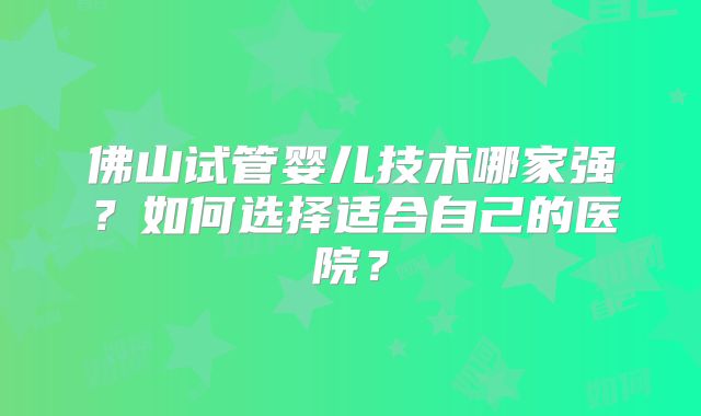 佛山试管婴儿技术哪家强？如何选择适合自己的医院？
