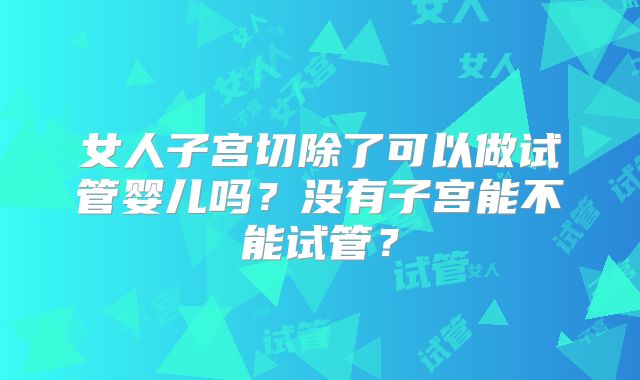 女人子宫切除了可以做试管婴儿吗？没有子宫能不能试管？