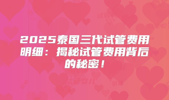 2025泰国三代试管费用明细：揭秘试管费用背后的秘密！