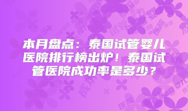 本月盘点:泰国试管婴儿医院排行榜出炉!泰国试管医院成功率是多少?