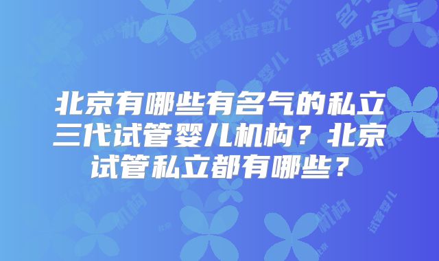 北京有哪些有名气的私立三代试管婴儿机构？北京试管私立都有哪些？