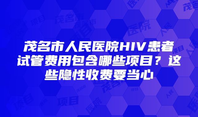 茂名市人民医院HIV患者试管费用包含哪些项目？这些隐性收费要当心