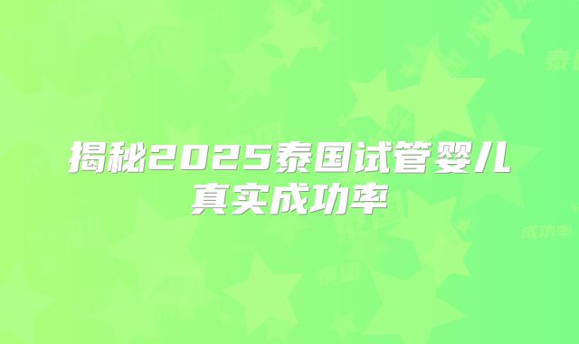 揭秘2025泰国试管婴儿真实成功率