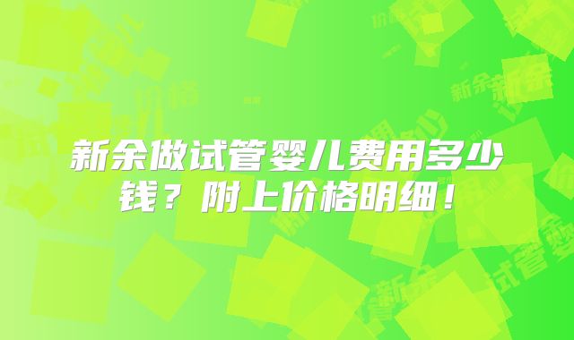 新余做试管婴儿费用多少钱？附上价格明细！