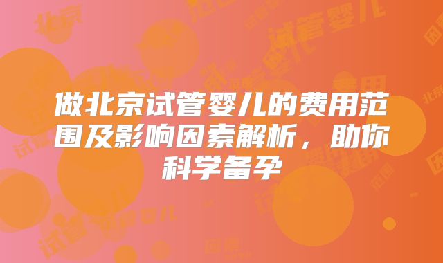 做北京试管婴儿的费用范围及影响因素解析，助你科学备孕