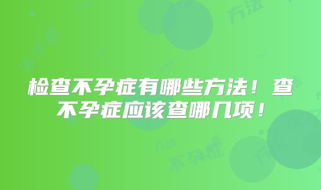 检查不孕症有哪些方法!查不孕症应该查哪几项!