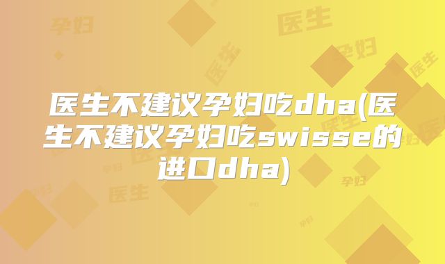 医生不建议孕妇吃dha(医生不建议孕妇吃swisse的进口dha)