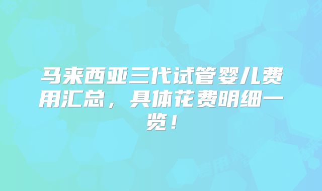 马来西亚三代试管婴儿费用汇总,具体花费明细一览!
