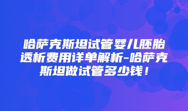 哈萨克斯坦试管婴儿胚胎透析费用详单解析-哈萨克斯坦做试管多少钱！