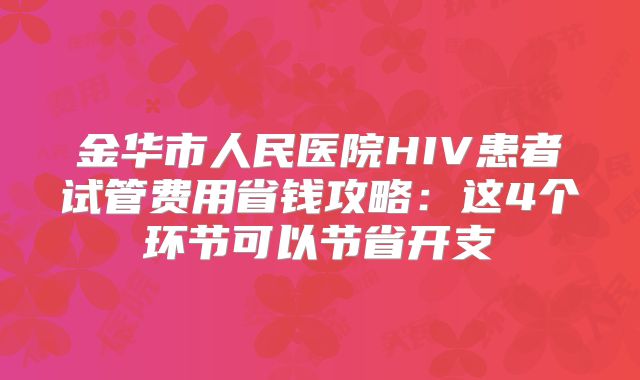金华市人民医院HIV患者试管费用省钱攻略：这4个环节可以节省开支