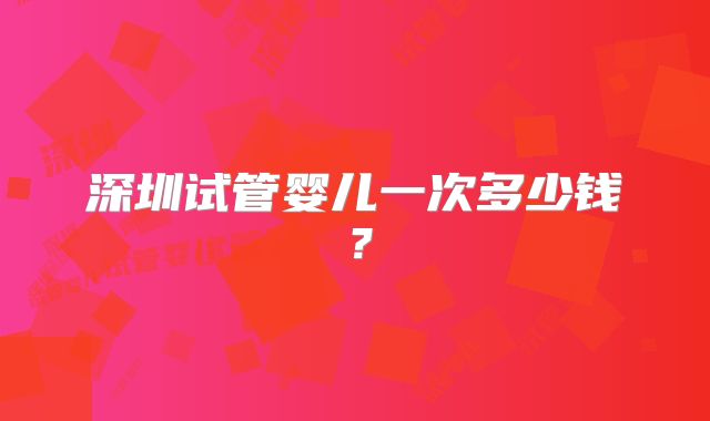 深圳试管婴儿一次多少钱？