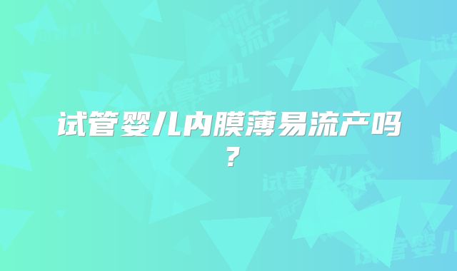 试管婴儿内膜薄易流产吗?