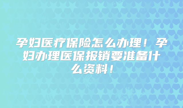 孕妇医疗保险怎么办理！孕妇办理医保报销要准备什么资料！