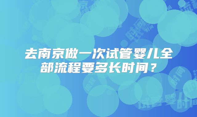 去南京做一次试管婴儿全部流程要多长时间？