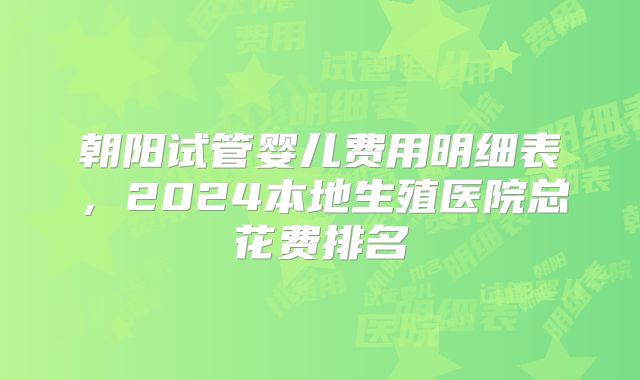 朝阳试管婴儿费用明细表，2024本地生殖医院总花费排名