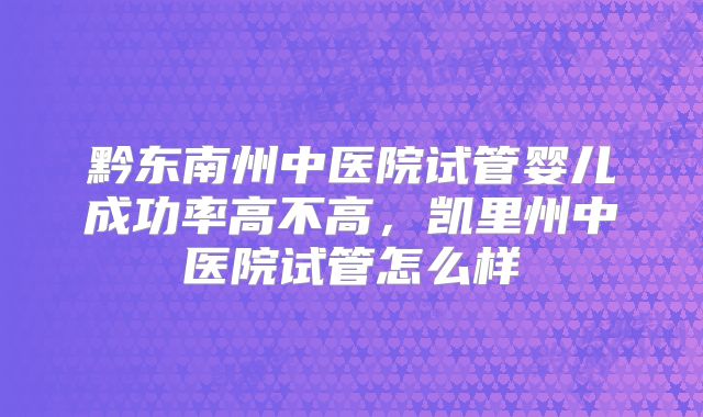 黔东南州中医院试管婴儿成功率高不高，凯里州中医院试管怎么样
