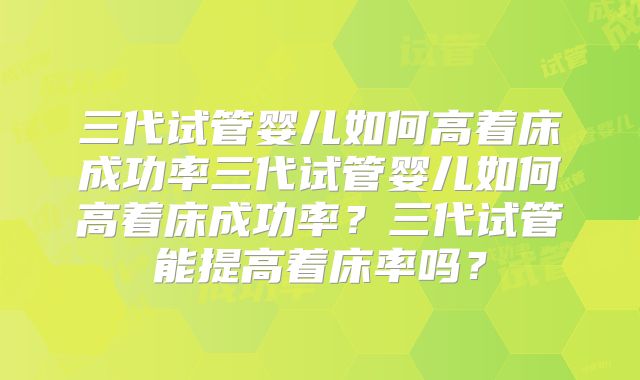 三代试管婴儿如何高着床成功率三代试管婴儿如何高着床成功率?三代试管能提高着床率吗?
