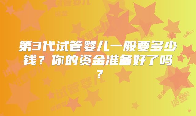 第3代试管婴儿一般要多少钱?你的资金准备好了吗?