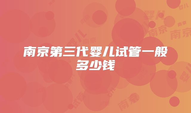 南京第三代婴儿试管一般多少钱