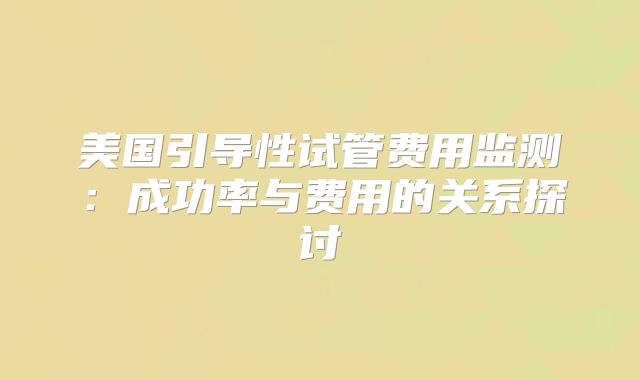 美国引导性试管费用监测:成功率与费用的关系探讨
