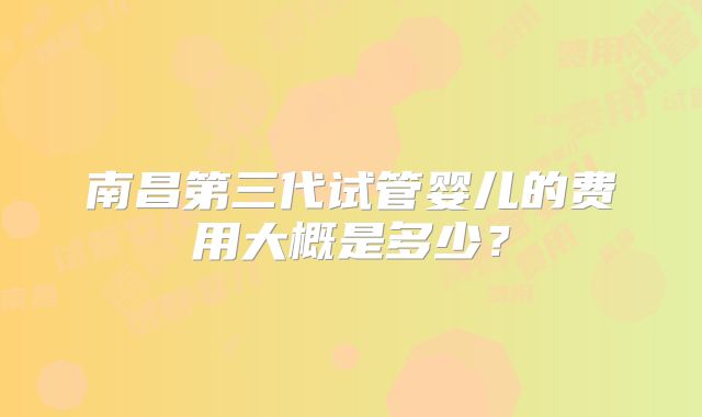 南昌第三代试管婴儿的费用大概是多少？
