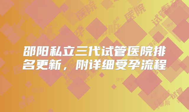 邵阳私立三代试管医院排名更新，附详细受孕流程