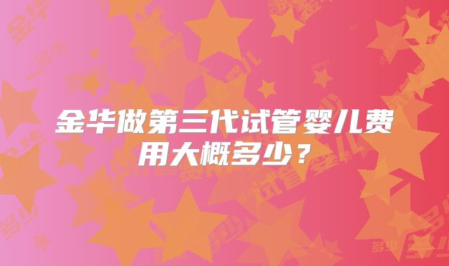 金华做第三代试管婴儿费用大概多少?