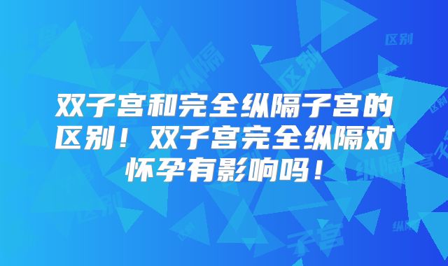 双子宫和完全纵隔子宫的区别!双子宫完全纵隔对怀孕有影响吗!