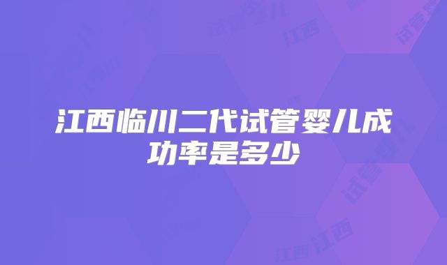 江西临川二代试管婴儿成功率是多少
