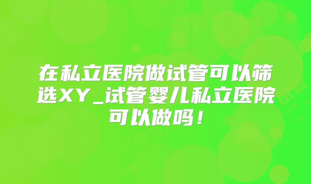 在私立医院做试管可以筛选XY_试管婴儿私立医院可以做吗！