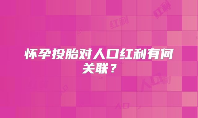 怀孕投胎对人口红利有何关联?