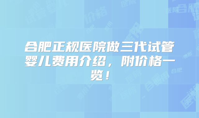 合肥正规医院做三代试管婴儿费用介绍，附价格一览！