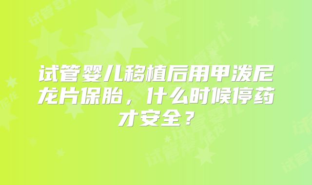 试管婴儿移植后用甲泼尼龙片保胎,什么时候停药才安全?