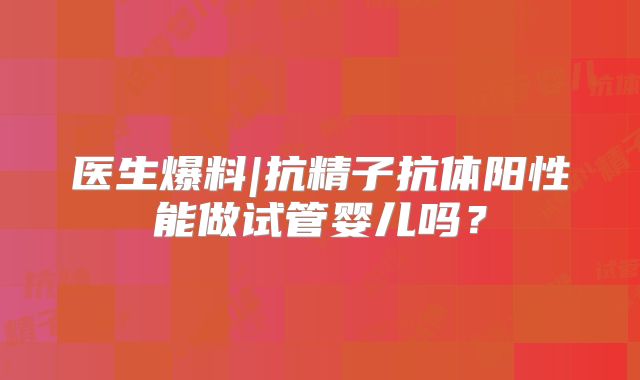 医生爆料|抗精子抗体阳性能做试管婴儿吗?